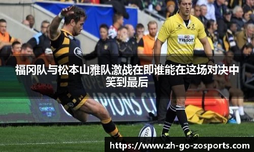 福冈队与松本山雅队激战在即谁能在这场对决中笑到最后