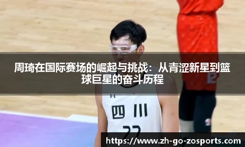 周琦在国际赛场的崛起与挑战:从青涩新星到篮球巨星的奋斗历程