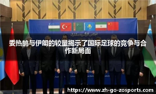 委热鹄与伊朗的较量揭示了国际足球的竞争与合作新局面