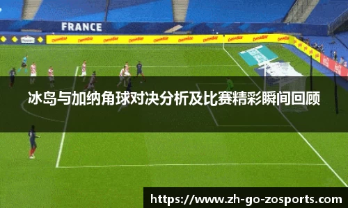 冰岛与加纳角球对决分析及比赛精彩瞬间回顾