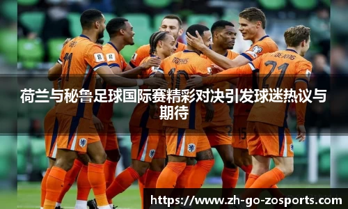 荷兰与秘鲁足球国际赛精彩对决引发球迷热议与期待