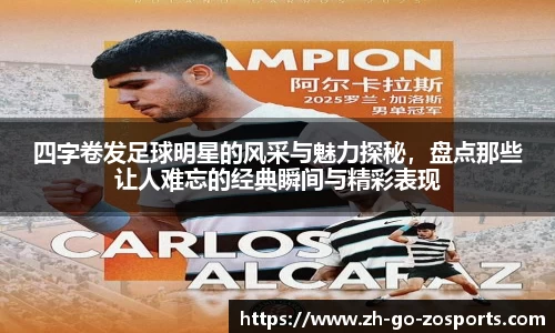 四字卷发足球明星的风采与魅力探秘,盘点那些让人难忘的经典瞬间与精彩表现