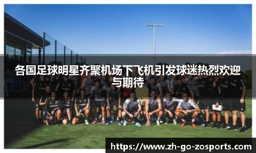 各国足球明星齐聚机场下飞机引发球迷热烈欢迎与期待